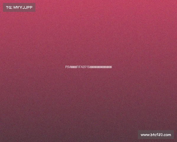 PSV视角解读FIFA2015世界杯精彩赛场战术全景回顾分析 PSV视角解读FIFA2015世界杯精彩赛场战术全景回顾分析